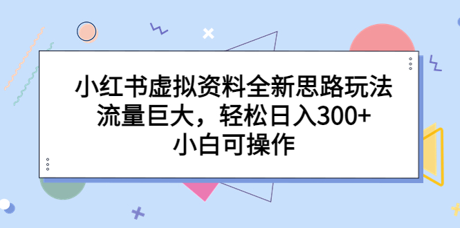 （6585期）小红书虚拟资料全新思路玩法，流量巨大，轻松日入300+，小白可操作-汇课新知资源网