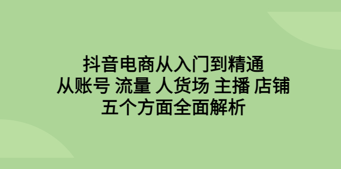 （6598期）抖音电商从入门到精通，从账号 流量 人货场 主播 店铺五个方面全面解析-汇课新知资源网