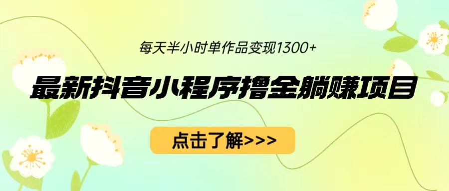 （6613期）最新抖音小程序撸金躺赚项目，一部手机每天半小时，单个作品变现1300+-汇课新知资源网