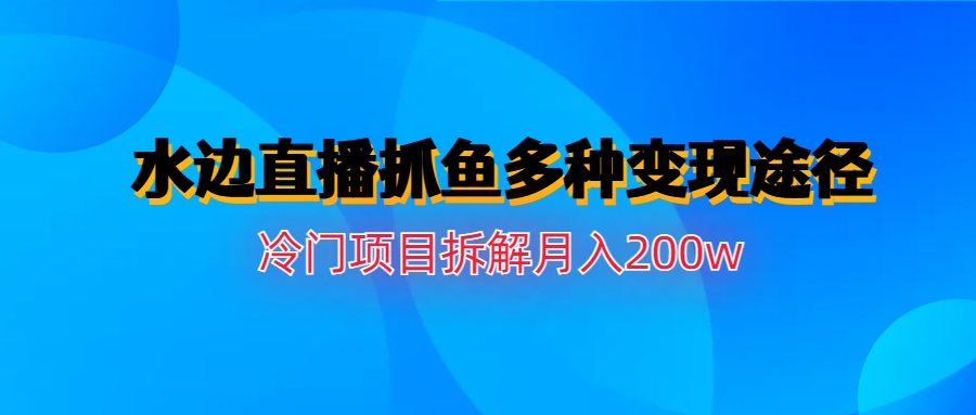 （6656期）水边直播抓鱼多种变现途径冷门项目月入200w拆解-汇课新知资源网