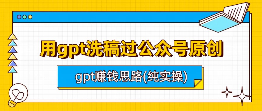 （6718期）用gpt洗稿过公众号原创以及gpt赚钱思路(纯实操)-汇课新知资源网