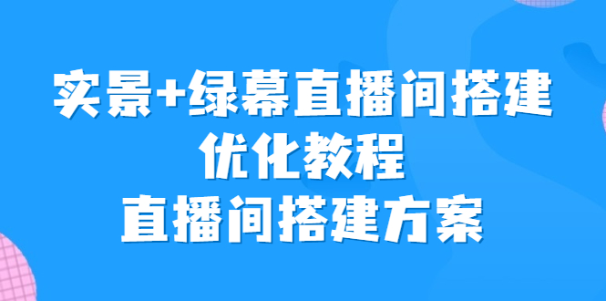 （6778期）实景+绿幕直播间搭建优化教程，直播间搭建方案-汇课新知资源网