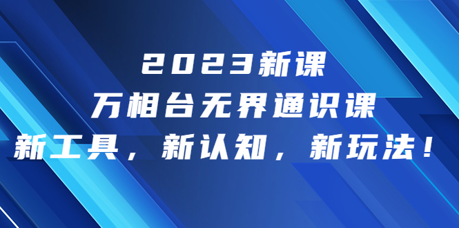 （6787期）2023新课·万相台·无界通识课，新工具，新认知，新玩法！-汇课新知资源网