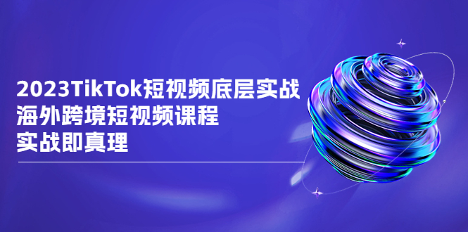 （6797期）2023TikTok-短视频底层实战，海外跨境短视频课程，实战即真理-汇课新知资源网