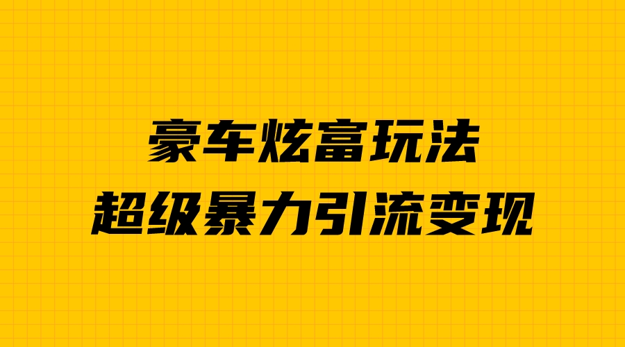 （6873期）豪车炫富独家玩法，暴力引流多重变现，手把手教学-汇课新知资源网