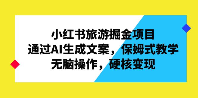 （6886期）小红书旅游掘金项目，通过AI生成文案，保姆式教学，无脑操作，硬核变现-汇课新知资源网