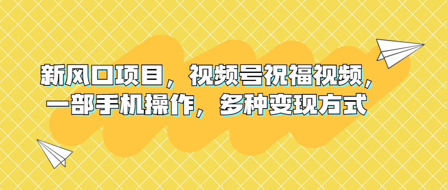 （6895期）新风口项目，视频号祝福视频，一部手机操作，多种变现方式-汇课新知资源网
