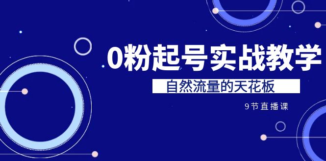 （6945期）某收费培训7-8月课程：0粉起号实战教学，自然流量的天花板（9节）-汇课新知资源网