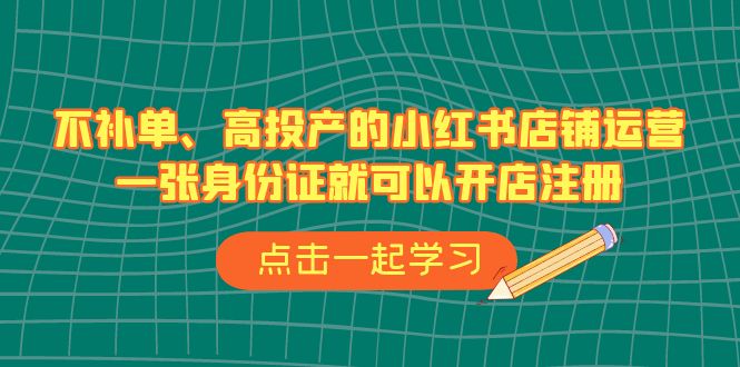 （6959期）不补单、高投产的小红书店铺运营，一张身份证就可以开店注册（33节课）-汇课新知资源网
