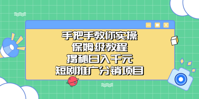 （6984期）手把手教你实操！保姆级教程揭秘日入千元的短剧推广分销项目-汇课新知资源网