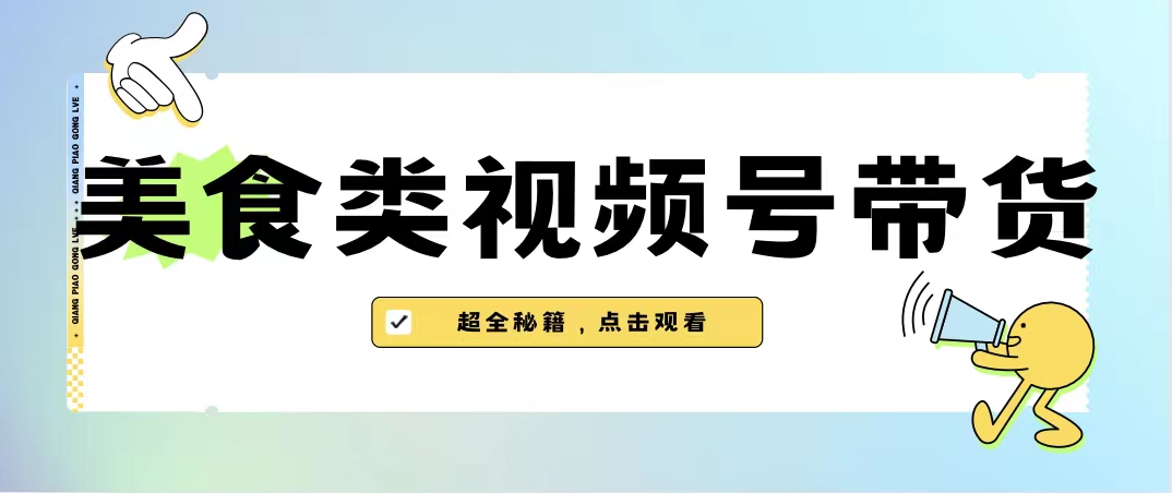 （6996期）美食类视频号带货【内含去重方法】-汇课新知资源网