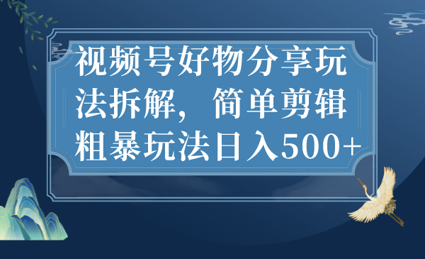 （7002期）视频号好物分享玩法拆解，简单剪辑粗暴玩法日入500+-汇课新知资源网
