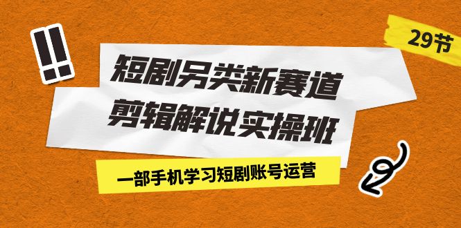 （7051期）短剧另类新赛道剪辑解说实操班：一部手机学习短剧账号运营（29节 价值500）-汇课新知资源网