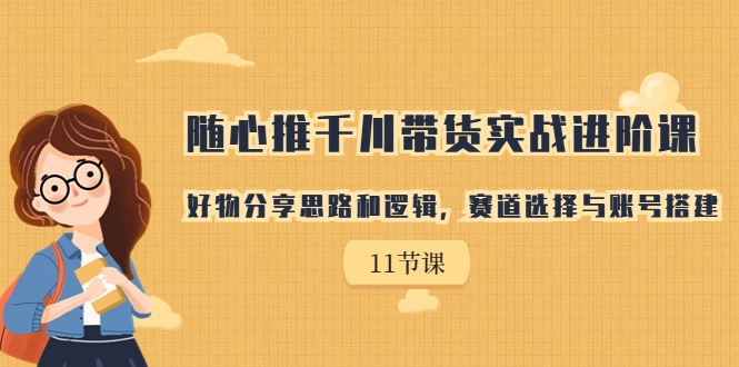 （7066期）随心推千川带货实战进阶课，好物分享思路和逻辑，赛道选择与账号搭建-汇课新知资源网