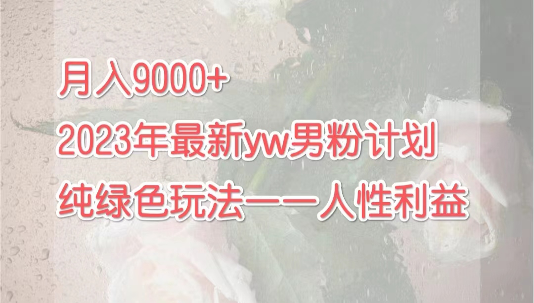 （7111期）月入9000+2023年9月最新yw男粉计划绿色玩法——人性之利益-汇课新知资源网
