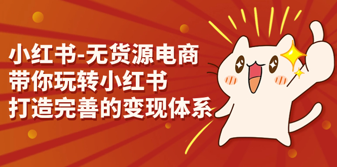 （7117期）小红书-无货源电商，带你玩转小红书，打造完善的变现体系-汇课新知资源网