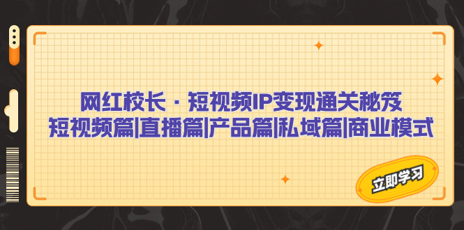 （7129期）网红校长·短视频IP变现通关秘笈：短视频篇+直播篇+产品篇+私域篇+商业模式-汇课新知资源网