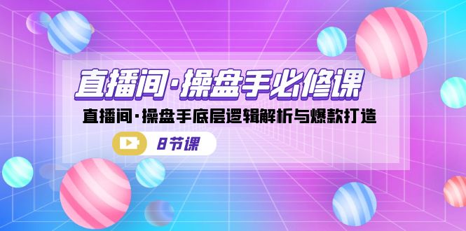 （7133期）直播间·操盘手必修课：直播间·操盘手底层逻辑解析与爆款打造（8节课）-汇课新知资源网