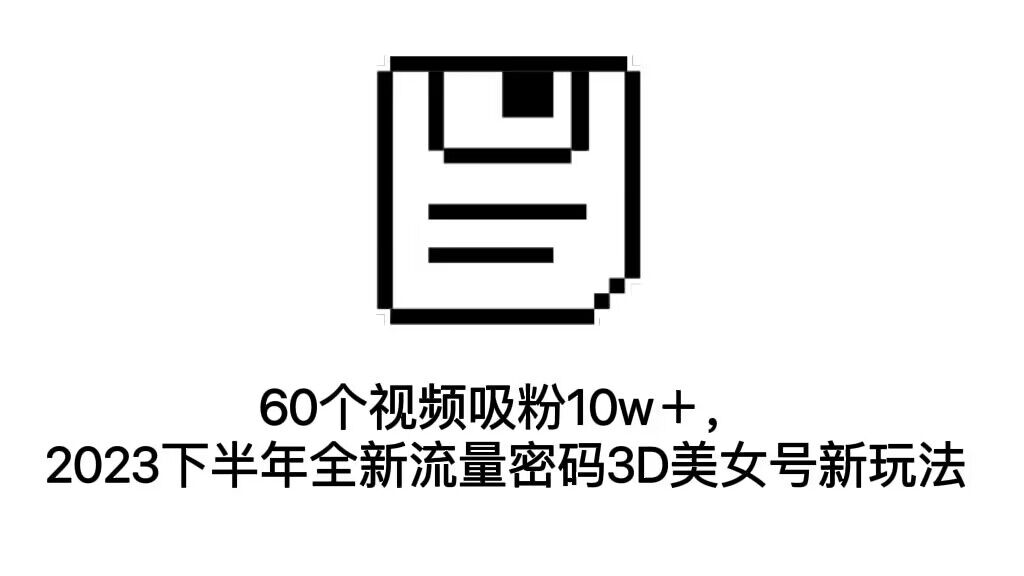 （7139期）60个视频吸粉10w＋，2023下半年全新流量密码3D美女号新玩法（教程+资源）-汇课新知资源网
