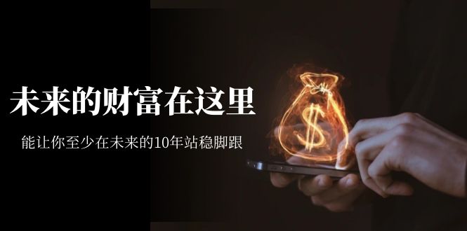 （7164期）某收费文章《未来的财富在这里》能让你至少在未来的10年站稳脚跟-汇课新知资源网
