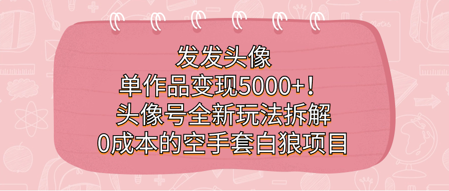 发发头像，单作品变现5000+！头像号全新玩法拆解，0成本的空手套白狼项目-汇课新知资源网