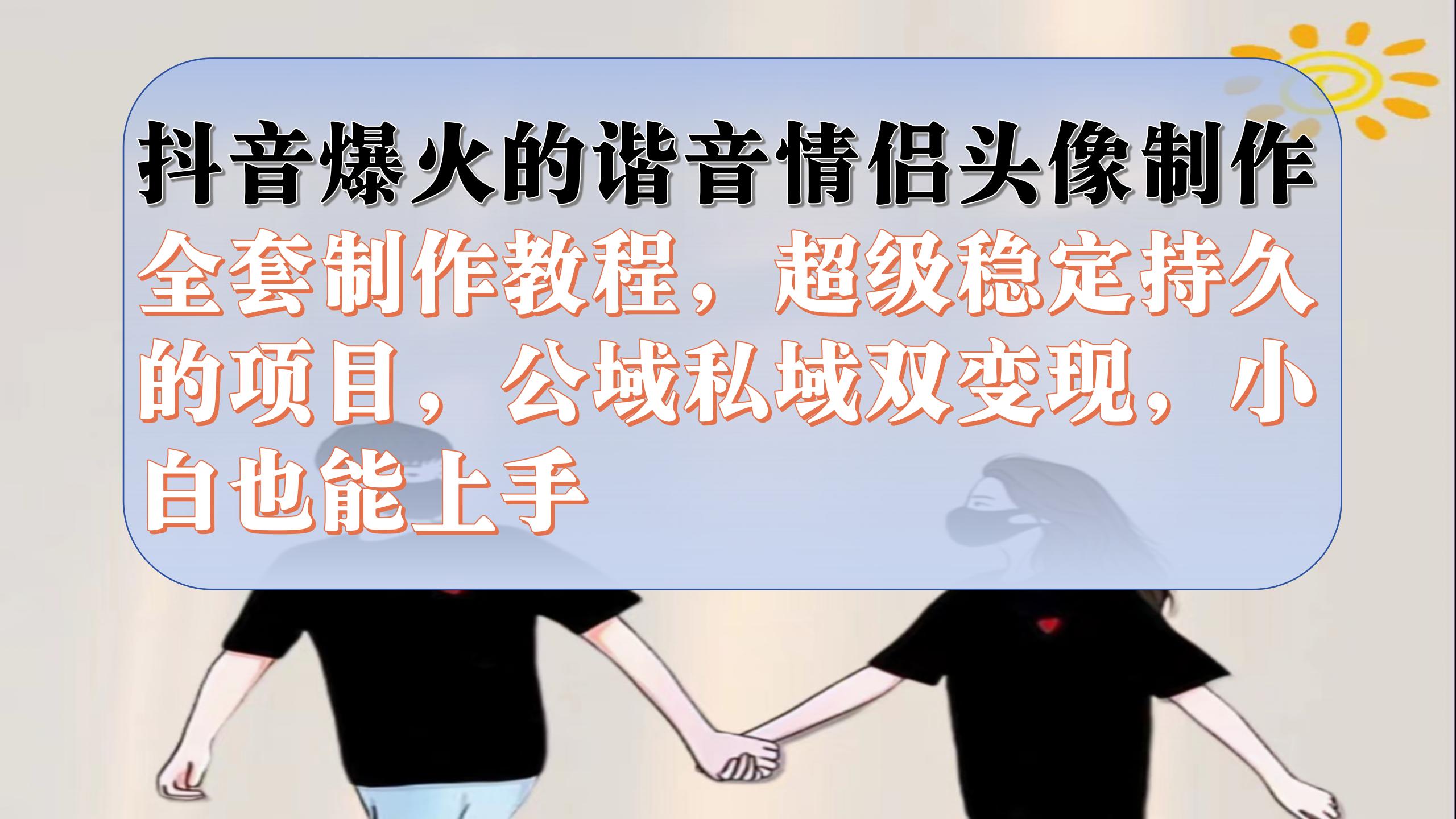 （7222期）抖音爆火的谐音情侣头像制作全套制作教程，超级稳定持久，公域私域双变现-汇课新知资源网