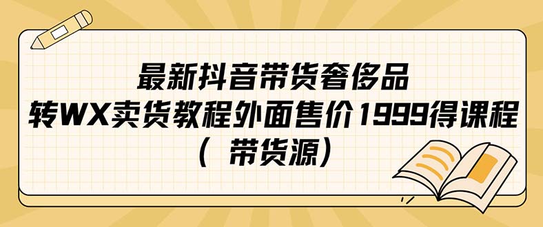 （7242期）最新抖音奢侈品转微信卖货教程外面售价1999的课程（带货源）-汇课新知资源网