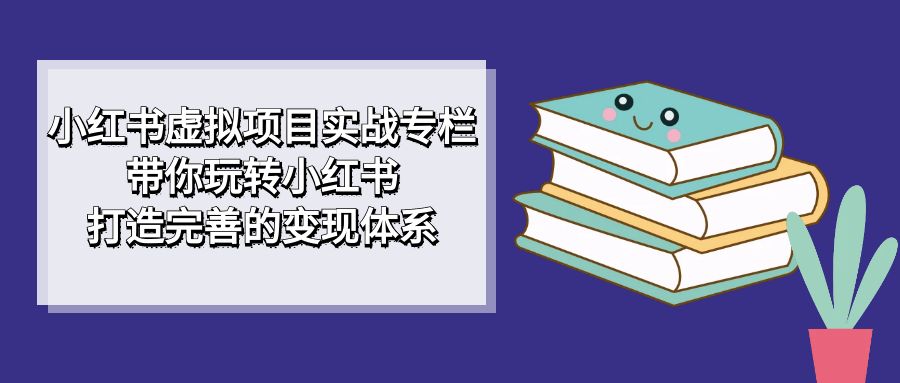 （7252期）小红书虚拟项目实战专栏，带你玩转小红书，打造完善的变现体系-汇课新知资源网