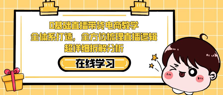 （7253期）0基础直播带货电商教学：全体系打造，全方位梳理直播逻辑，超详细拆解分析-汇课新知资源网
