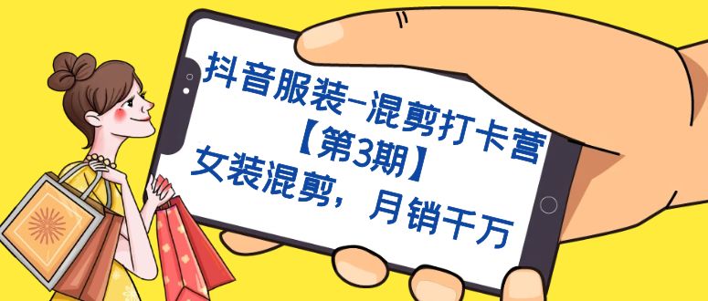（7254期）抖音服装-混剪打卡营【第3期】，女装混剪，月销千万-汇课新知资源网