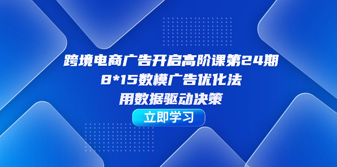 （7279期）跨境电商-广告开启高阶课第24期，8*15数模广告优化法，用数据驱动决策-汇课新知资源网
