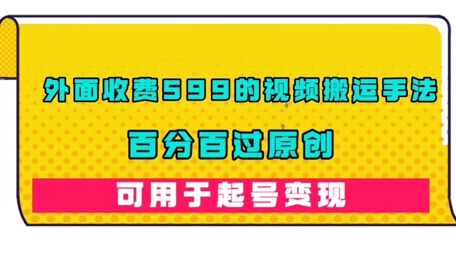 （7288期）外面收费599的视频搬运手法，百分百过原创，可用起号变现-汇课新知资源网