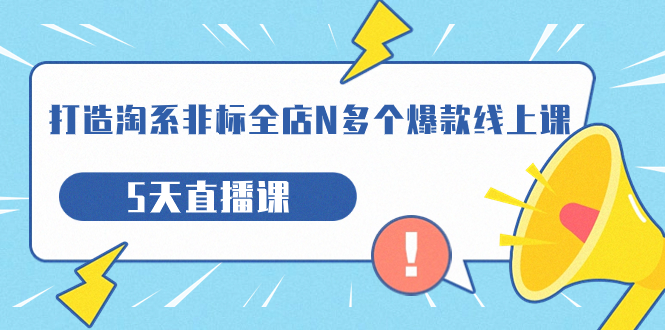 （7343期）打造-淘系-非标全店N多个爆款线上课，5天直播课（19期）-汇课新知资源网