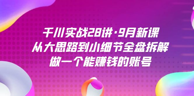 （7379期）千川实战28讲·9月新课：从大思路到小细节全盘拆解，做一个能赚钱的账号-汇课新知资源网