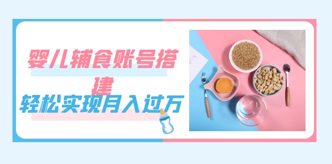 （7385期）紧跟时代发展，婴儿辅食账号搭建，轻松实现月入过万（教程+素材）-汇课新知资源网