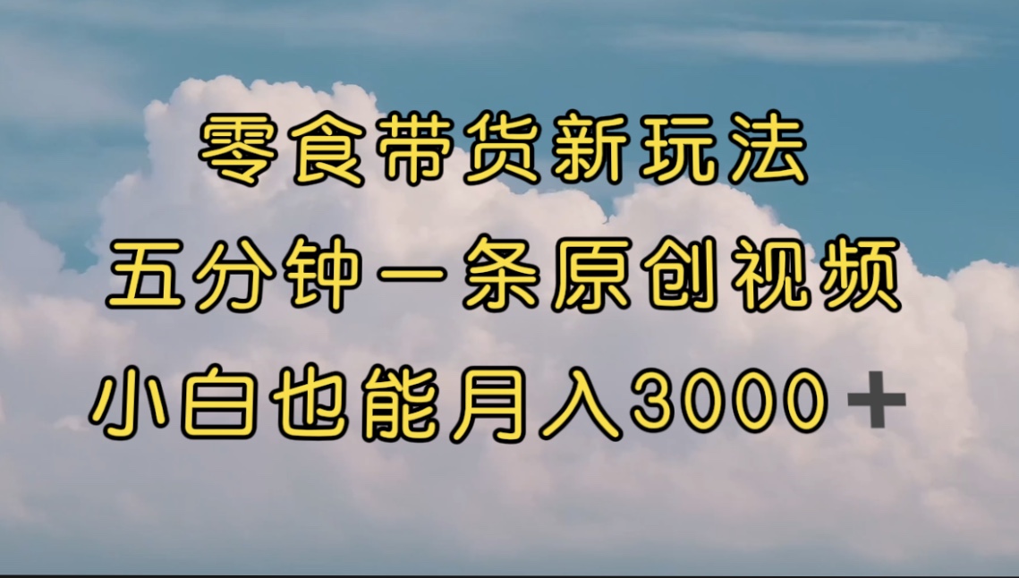 （7390期）零食带货新玩法，5分钟一条原创视频，新手小白也能轻松月入3000+ （教程）-汇课新知资源网