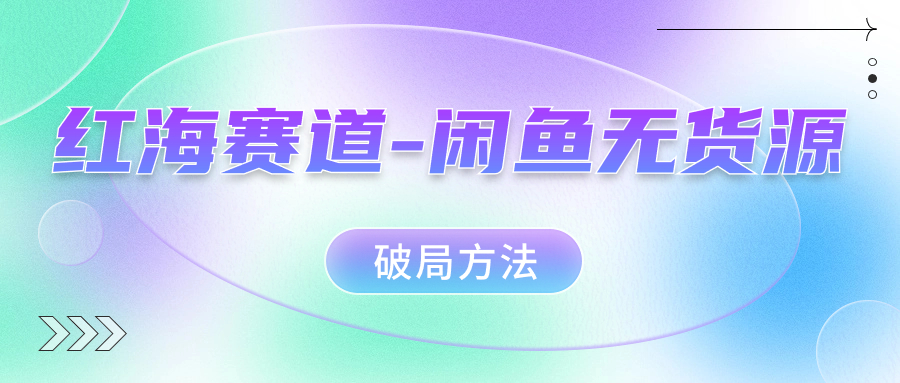（7428期）红海赛道–闲鱼无货源破局方法-汇课新知资源网