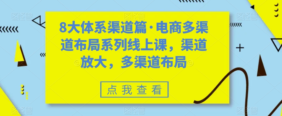 （7458期）八大体系渠道篇·电商多渠道布局系列线上课，渠道放大，多渠道布局-汇课新知资源网