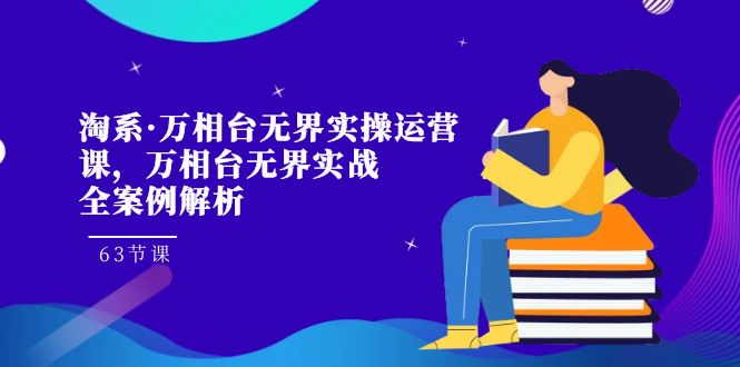 （7459期）淘系·万相台无界实操运营课，万相台·无界实战全案例解析（63节课）-汇课新知资源网