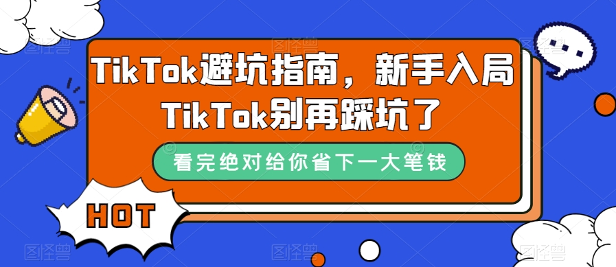 （7460期）TikTok·避坑指南，新手入局Tk别再踩坑了（10节课）-汇课新知资源网