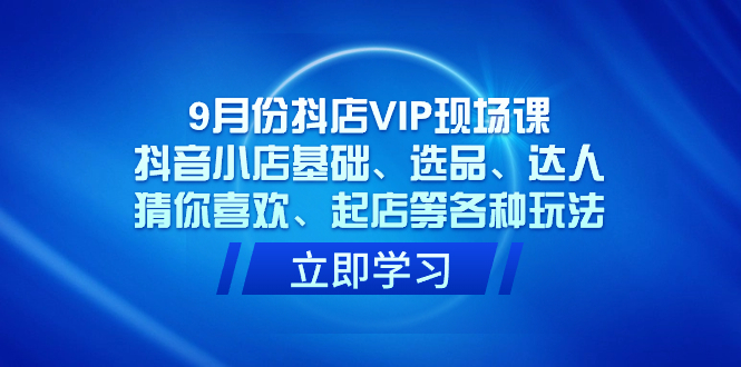 （7476期）9月份抖店VIP现场课，抖音小店基础、选品、达人、猜你喜欢、起店等各种玩法-汇课新知资源网