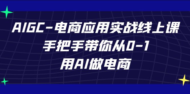 （7478期）AIGC-电商应用实战线上课，手把手带你从0-1，用AI做电商-汇课新知资源网