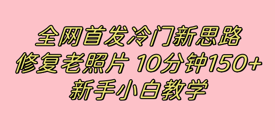 （7484期）全网首发冷门新思路，修复老照片，10分钟收益150+，适合新手操作的项目-汇课新知资源网
