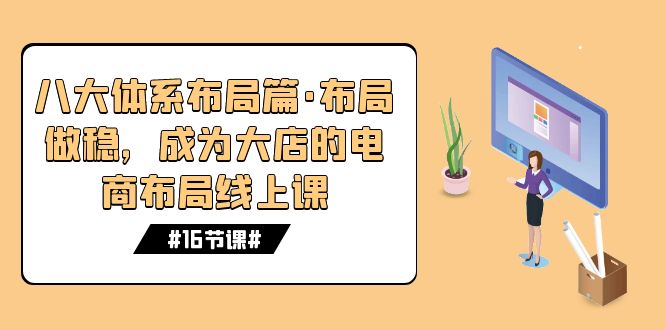 （7487期）八大体系布局篇·布局做稳，成为大店的电商布局线上课（16节课）-汇课新知资源网