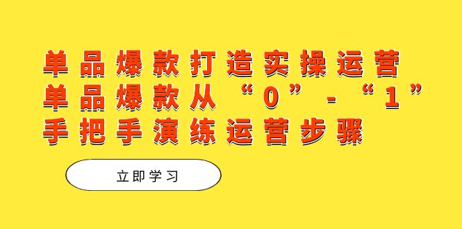 （7488期）单品爆款打造实操运营，单品爆款从“0”-“1”手把手演练运营步骤-汇课新知资源网