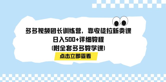 （7565期）多多视频团长训练营，靠收徒拉新卖课，日入500+详细教程(附全套多多教学课)-汇课新知资源网