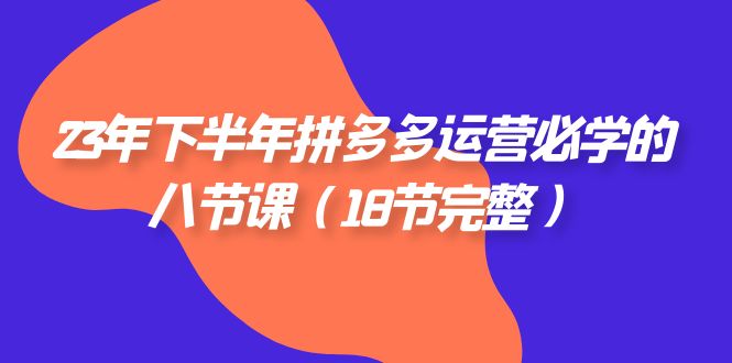 （7574期）23年下半年拼多多·运营必学的八节课（18节完整）-汇课新知资源网