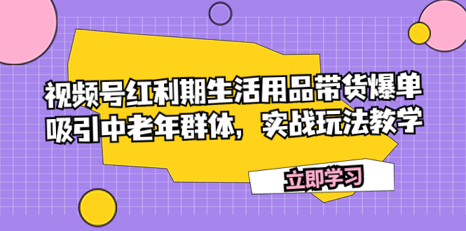 （7584期）视频号红利期生活用品带货爆单，吸引中老年群体，实战玩法教学-汇课新知资源网