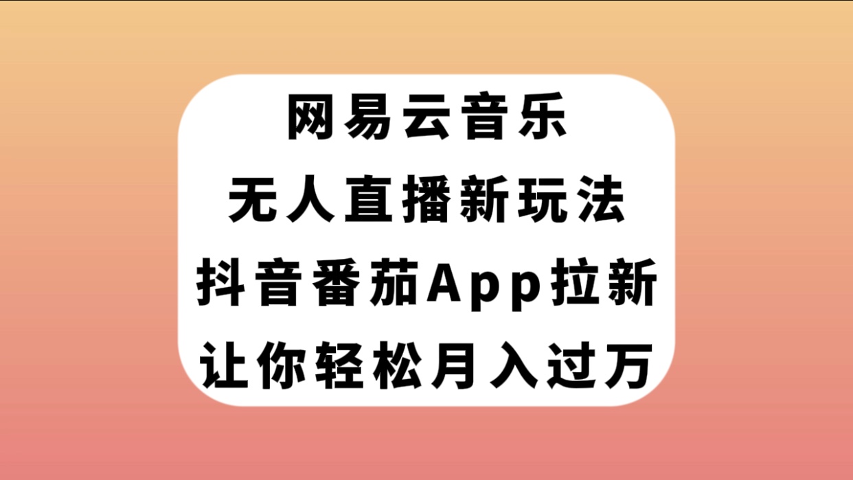 （7599期）网易云音乐无人直播新玩法，抖音番茄APP拉新，让你轻松月入过万-汇课新知资源网