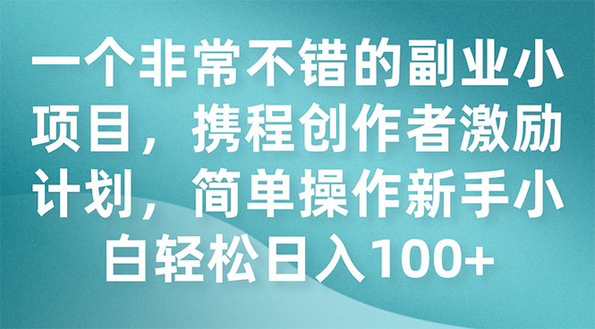 （7613期）一个非常不错的副业小项目，携程创作者激励计划，简单操作新手小白日入100+-汇课新知资源网